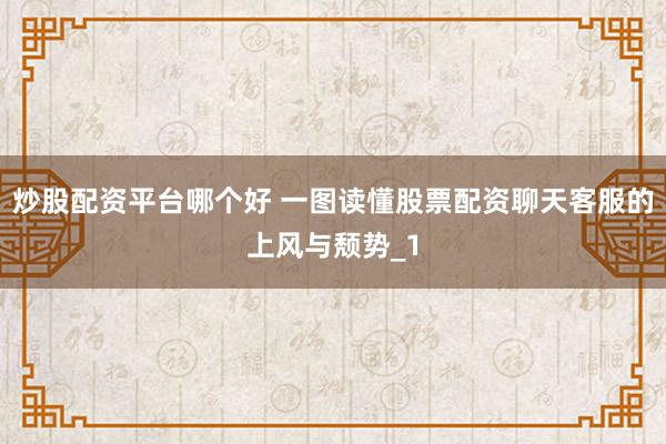 炒股配资平台哪个好 一图读懂股票配资聊天客服的上风与颓势_1
