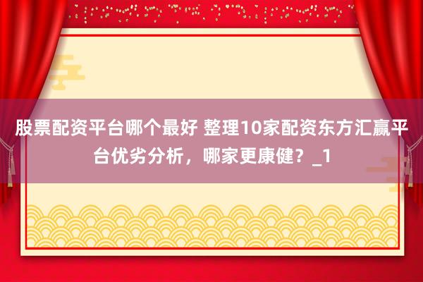股票配资平台哪个最好 整理10家配资东方汇赢平台优劣分析，哪家更康健？_1