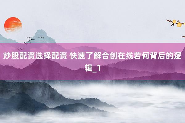 炒股配资选择配资 快速了解合创在线若何背后的逻辑_1