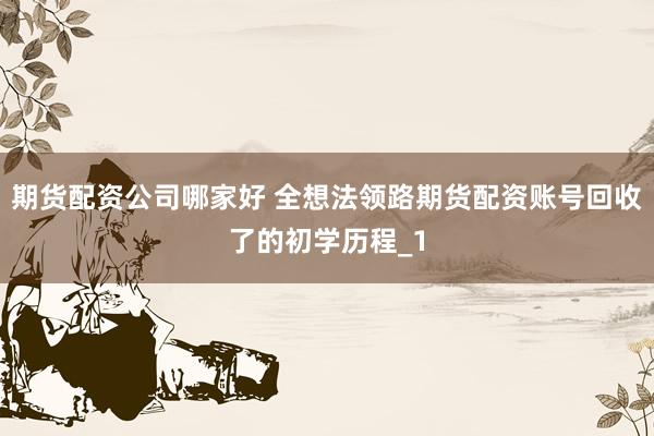 期货配资公司哪家好 全想法领路期货配资账号回收了的初学历程_1