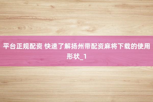 平台正规配资 快速了解扬州带配资麻将下载的使用形状_1