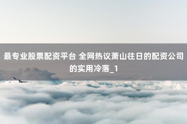 最专业股票配资平台 全网热议萧山往日的配资公司的实用冷落_1