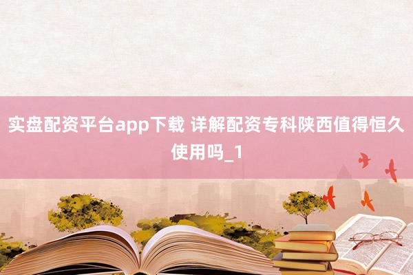 实盘配资平台app下载 详解配资专科陕西值得恒久使用吗_1