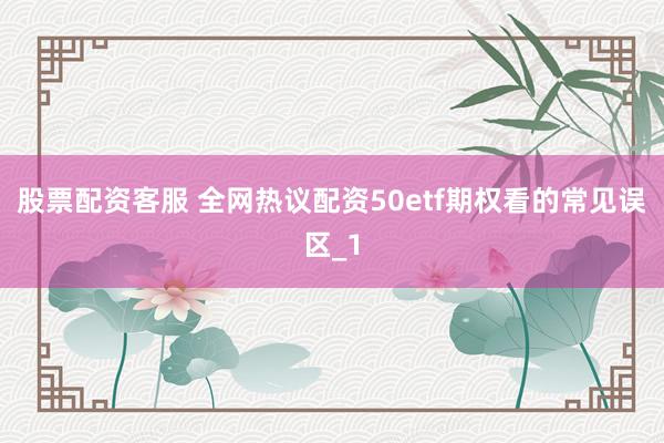 股票配资客服 全网热议配资50etf期权看的常见误区_1