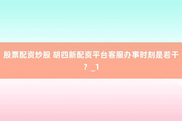 股票配资炒股 胡四新配资平台客服办事时刻是若干？_1