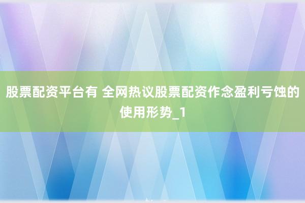 股票配资平台有 全网热议股票配资作念盈利亏蚀的使用形势_1