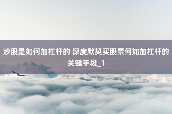 炒股是如何加杠杆的 深度默契买股票何如加杠杆的关键手段_1