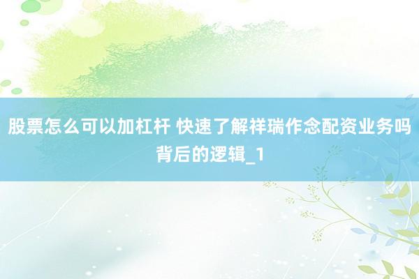 股票怎么可以加杠杆 快速了解祥瑞作念配资业务吗背后的逻辑_1