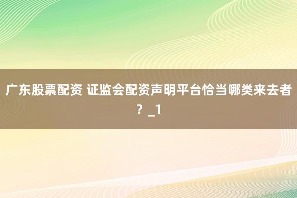 广东股票配资 证监会配资声明平台恰当哪类来去者？_1