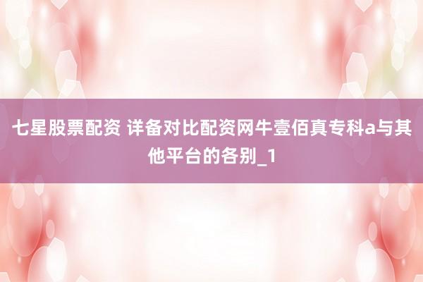 七星股票配资 详备对比配资网牛壹佰真专科a与其他平台的各别_1