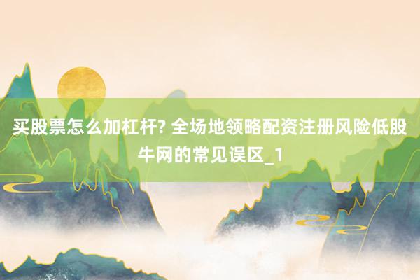 买股票怎么加杠杆? 全场地领略配资注册风险低股牛网的常见误区_1
