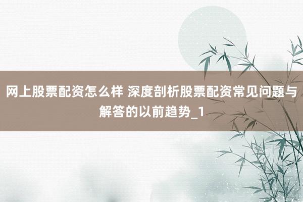 网上股票配资怎么样 深度剖析股票配资常见问题与解答的以前趋势_1