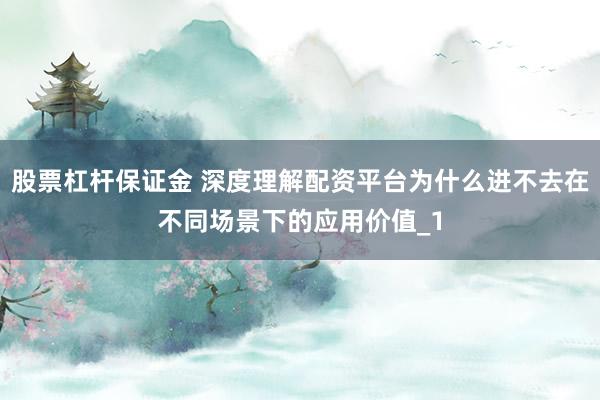 股票杠杆保证金 深度理解配资平台为什么进不去在不同场景下的应用价值_1