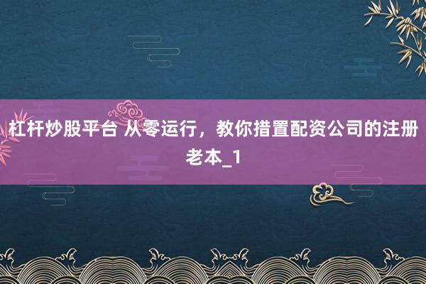 杠杆炒股平台 从零运行，教你措置配资公司的注册老本_1