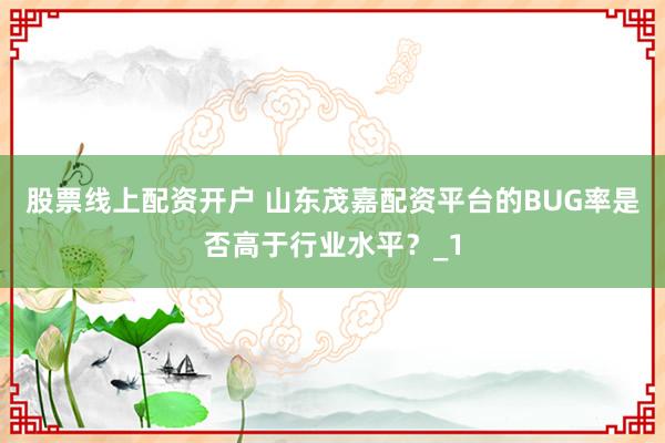 股票线上配资开户 山东茂嘉配资平台的BUG率是否高于行业水平？_1