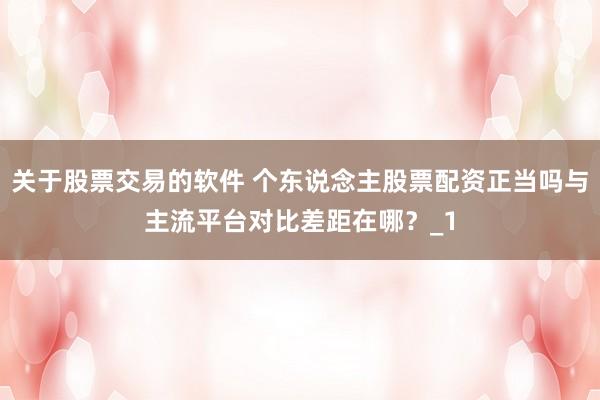 关于股票交易的软件 个东说念主股票配资正当吗与主流平台对比差距在哪?_1