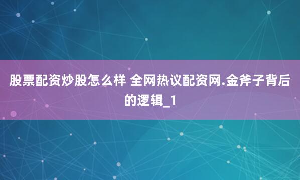 股票配资炒股怎么样 全网热议配资网.金斧子背后的逻辑_1
