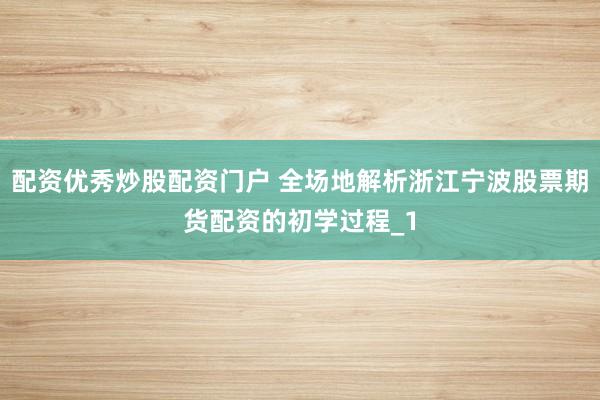配资优秀炒股配资门户 全场地解析浙江宁波股票期货配资的初学过程_1
