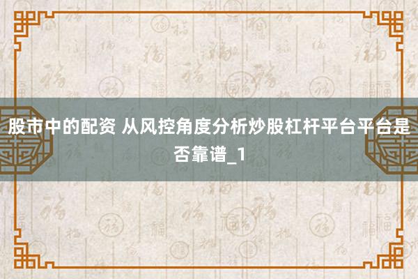 股市中的配资 从风控角度分析炒股杠杆平台平台是否靠谱_1