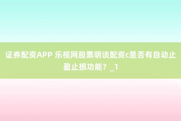 证券配资APP 乐视网股票明谈配资c是否有自动止盈止损功能？_1