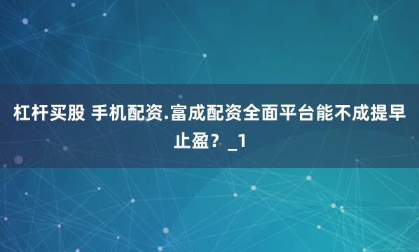 杠杆买股 手机配资.富成配资全面平台能不成提早止盈？_1