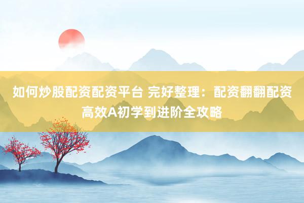 如何炒股配资配资平台 完好整理:配资翻翻配资高效A初学到进阶全攻略