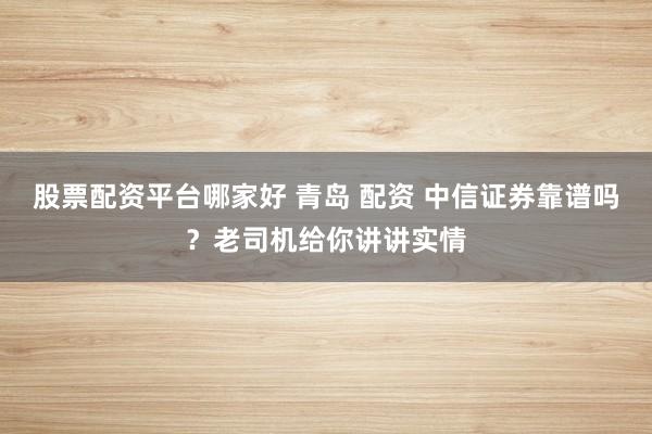 股票配资平台哪家好 青岛 配资 中信证券靠谱吗？老司机给你讲讲实情