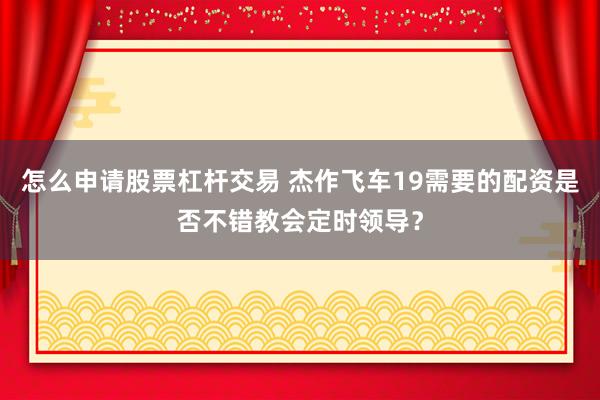 怎么申请股票杠杆交易 杰作飞车19需要的配资是否不错教会定时领导?