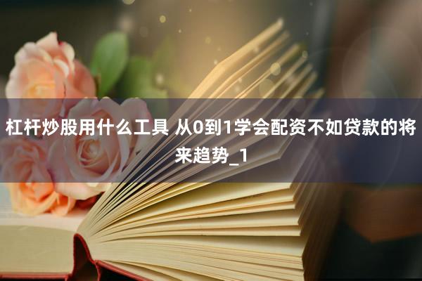 杠杆炒股用什么工具 从0到1学会配资不如贷款的将来趋势_1