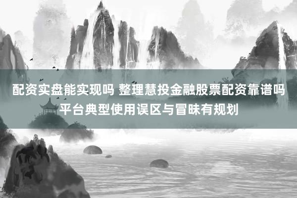 配资实盘能实现吗 整理慧投金融股票配资靠谱吗平台典型使用误区与冒昧有规划