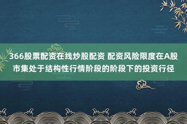 366股票配资在线炒股配资 配资风险限度在A股市集处于结构性行情阶段的阶段下的投资行径