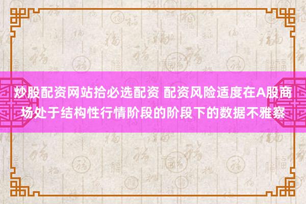 炒股配资网站拾必选配资 配资风险适度在A股商场处于结构性行情阶段的阶段下的数据不雅察