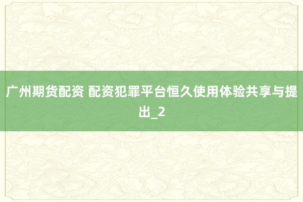 广州期货配资 配资犯罪平台恒久使用体验共享与提出_2