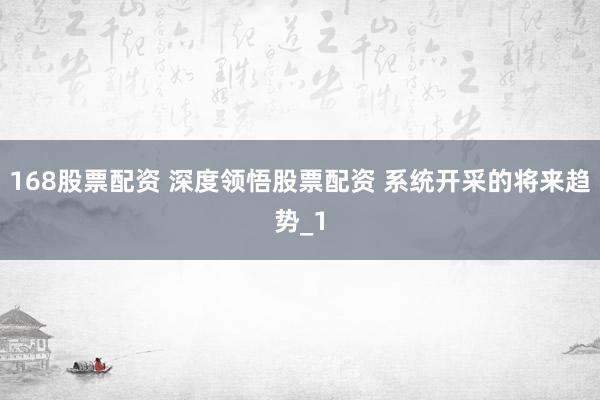168股票配资 深度领悟股票配资 系统开采的将来趋势_1