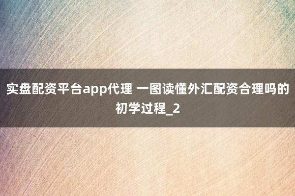 实盘配资平台app代理 一图读懂外汇配资合理吗的初学过程_2