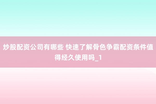 炒股配资公司有哪些 快速了解骨色争霸配资条件值得经久使用吗_1