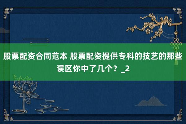 股票配资合同范本 股票配资提供专科的技艺的那些误区你中了几个？_2