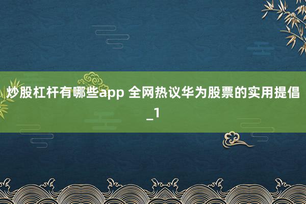 炒股杠杆有哪些app 全网热议华为股票的实用提倡_1