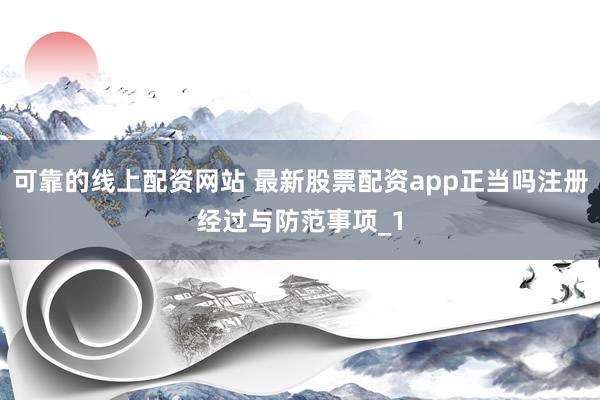 可靠的线上配资网站 最新股票配资app正当吗注册经过与防范事项_1