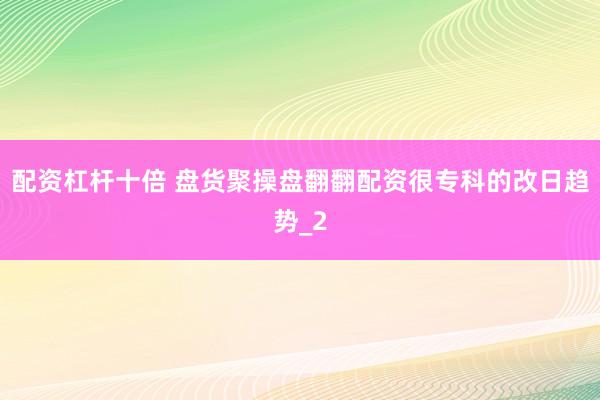 配资杠杆十倍 盘货聚操盘翻翻配资很专科的改日趋势_2