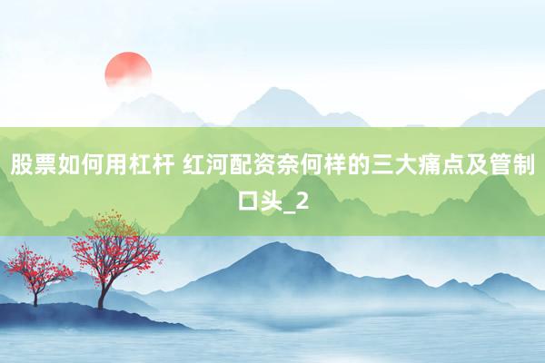 股票如何用杠杆 红河配资奈何样的三大痛点及管制口头_2