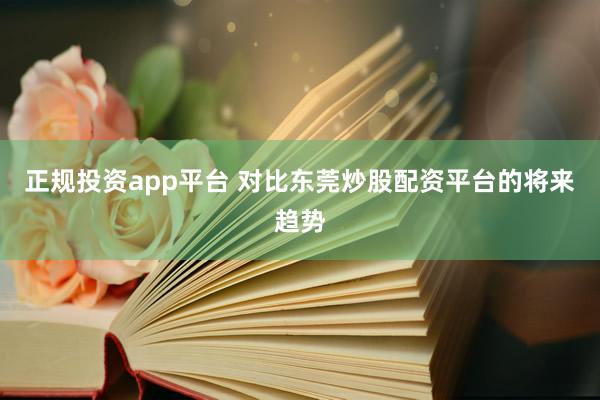 正规投资app平台 对比东莞炒股配资平台的将来趋势