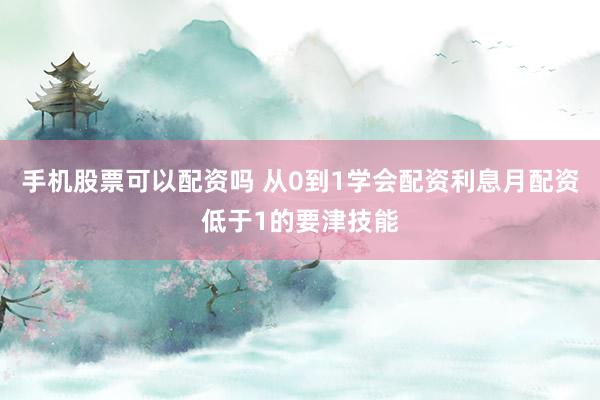 手机股票可以配资吗 从0到1学会配资利息月配资低于1的要津技能