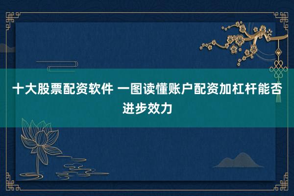 十大股票配资软件 一图读懂账户配资加杠杆能否进步效力