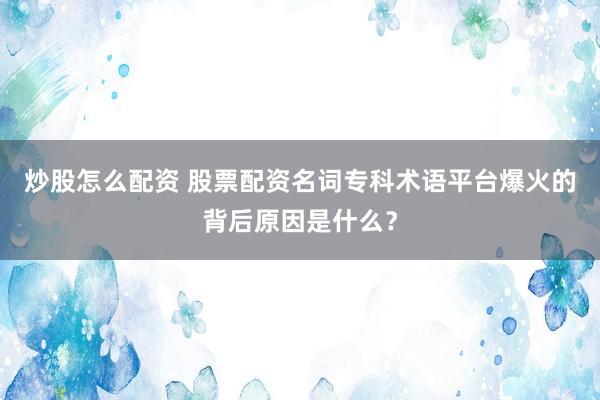 炒股怎么配资 股票配资名词专科术语平台爆火的背后原因是什么？